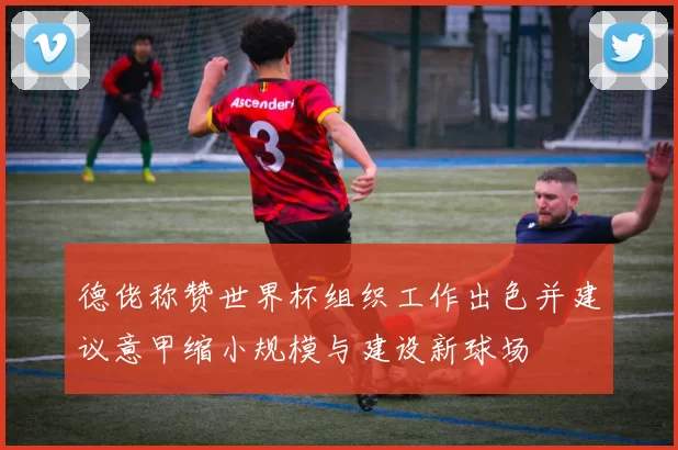 德佬称赞世界杯组织工作出色并建议意甲缩小规模与建设新球场
