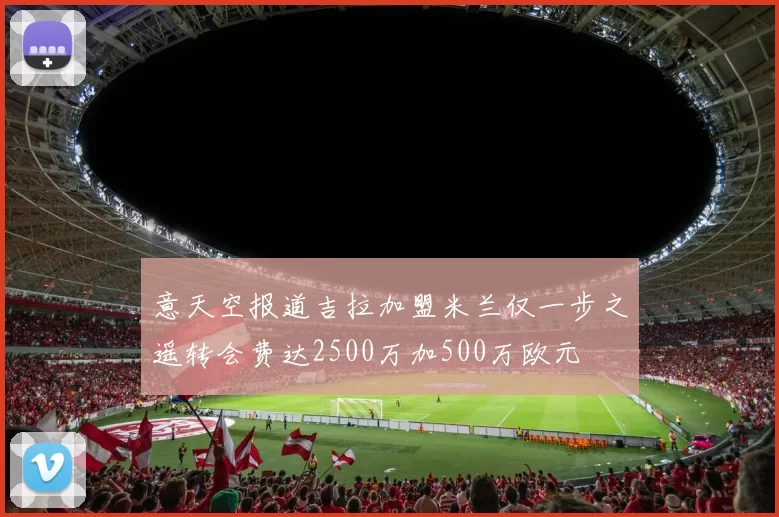 意天空报道吉拉加盟米兰仅一步之遥转会费达2500万加500万欧元